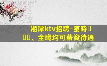 湘潭ktv招聘-臨時、全職均可薪資待遇
